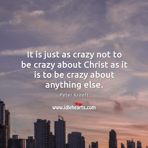 It is just as crazy not to be crazy about Christ as it is to be crazy about anything else. Peter Kreeft Picture Quote
