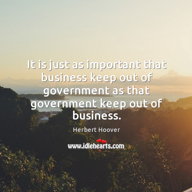 It is just as important that business keep out of government as that government keep out of business. Herbert Hoover Picture Quote