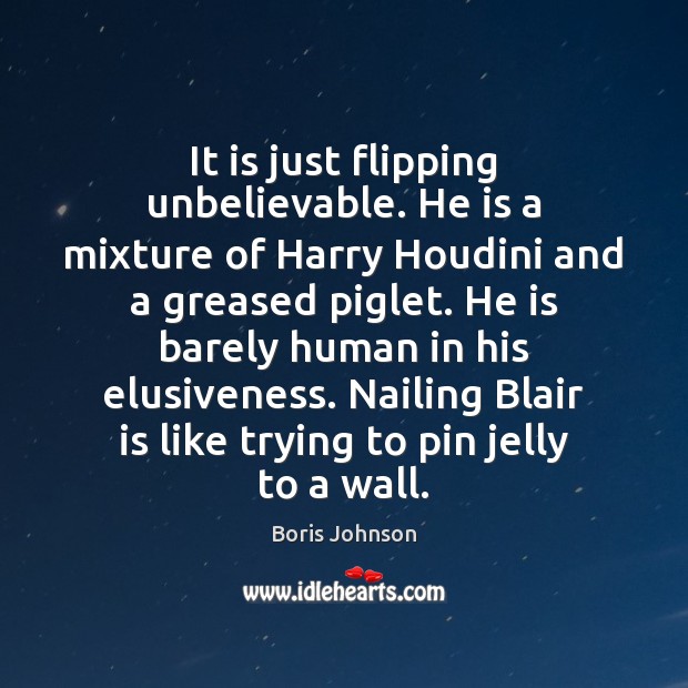 It is just flipping unbelievable. He is a mixture of Harry Houdini Boris Johnson Picture Quote