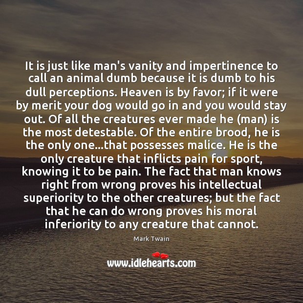 It is just like man’s vanity and impertinence to call an animal 