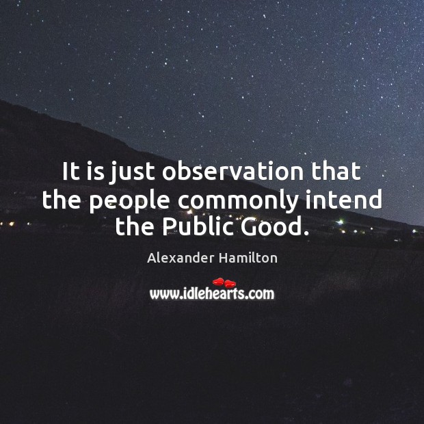 It is just observation that the people commonly intend the Public Good. Alexander Hamilton Picture Quote