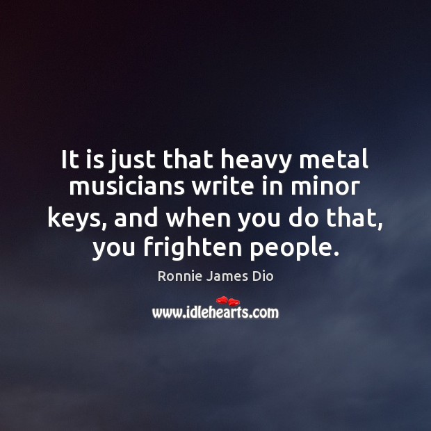 It is just that heavy metal musicians write in minor keys, and Ronnie James Dio Picture Quote