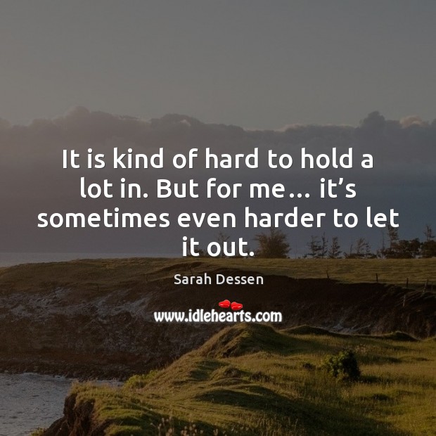 It is kind of hard to hold a lot in. But for Sarah Dessen Picture Quote