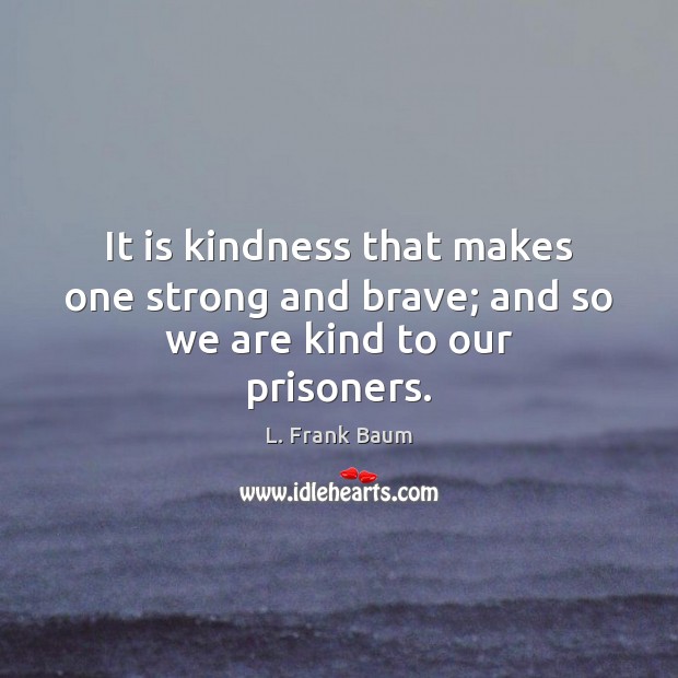 It is kindness that makes one strong and brave; and so we are kind to our prisoners. L. Frank Baum Picture Quote