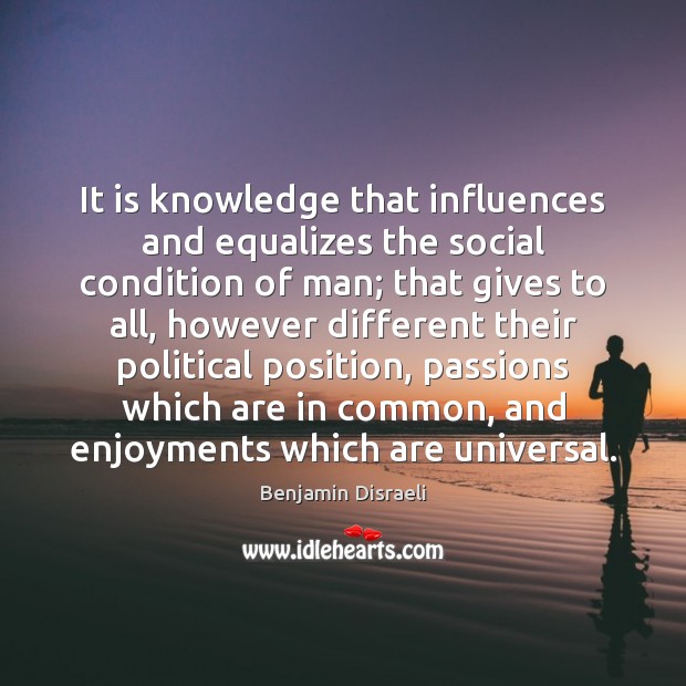 It is knowledge that influences and equalizes the social condition of man; Benjamin Disraeli Picture Quote