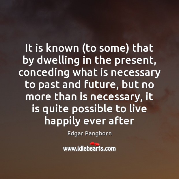 It is known (to some) that by dwelling in the present, conceding Edgar Pangborn Picture Quote