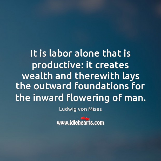 It is labor alone that is productive: it creates wealth and therewith Ludwig von Mises Picture Quote