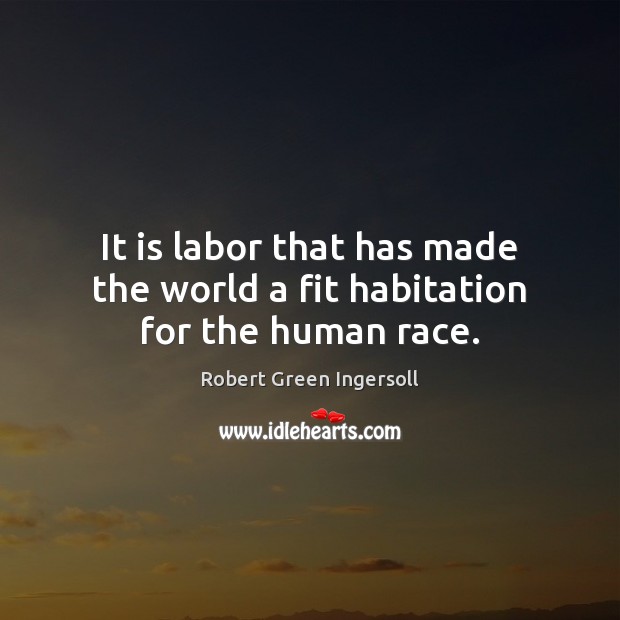 It is labor that has made the world a fit habitation for the human race. Robert Green Ingersoll Picture Quote