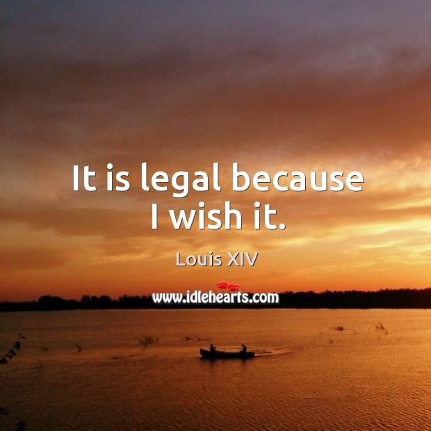 It is legal because I wish it. Louis XIV Picture Quote