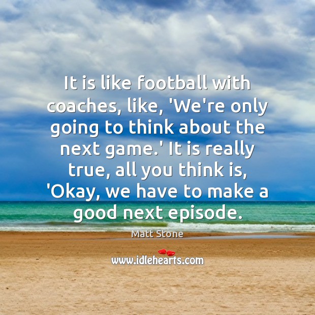 It is like football with coaches, like, ‘We’re only going to think Matt Stone Picture Quote