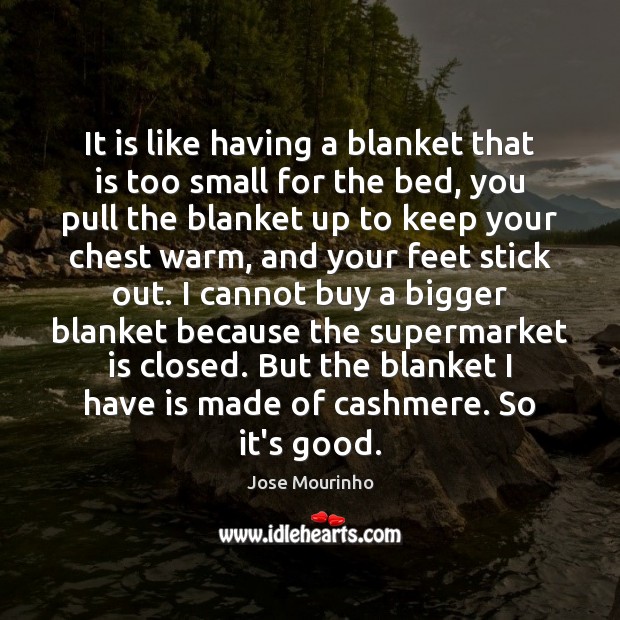 It is like having a blanket that is too small for the 