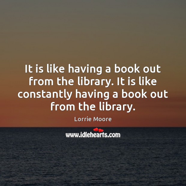 It is like having a book out from the library. It is Lorrie Moore Picture Quote