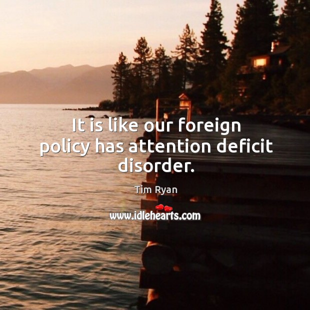 It is like our foreign policy has attention deficit disorder. Tim Ryan Picture Quote
