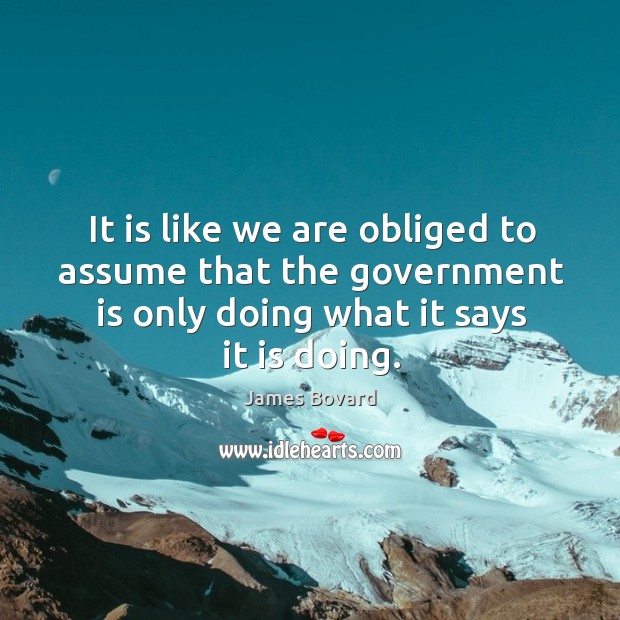 It is like we are obliged to assume that the government is only doing what it says it is doing. James Bovard Picture Quote