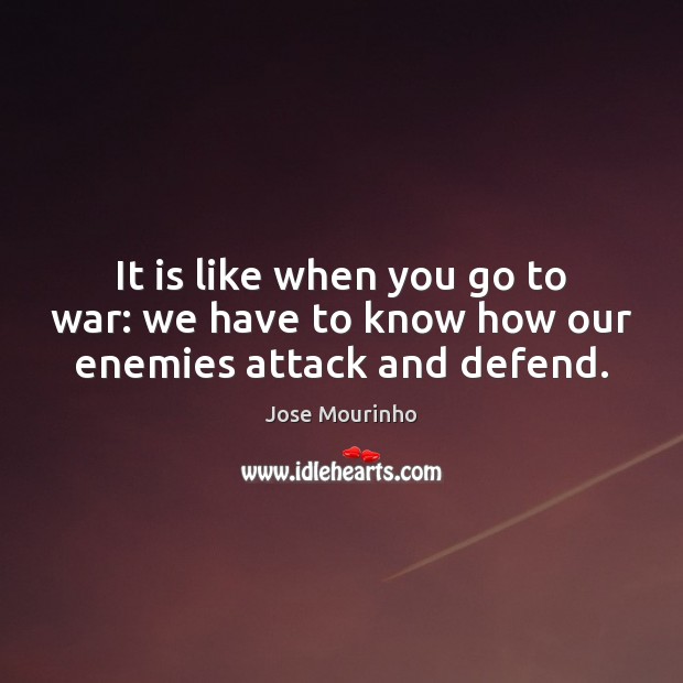 It is like when you go to war: we have to know how our enemies attack and defend. Jose Mourinho Picture Quote