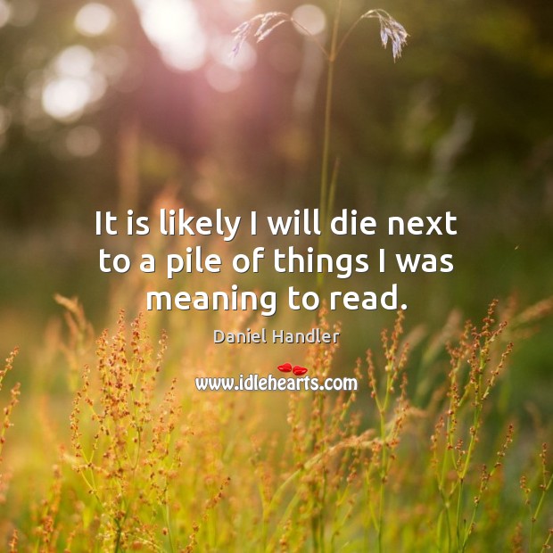 It is likely I will die next to a pile of things I was meaning to read. Daniel Handler Picture Quote