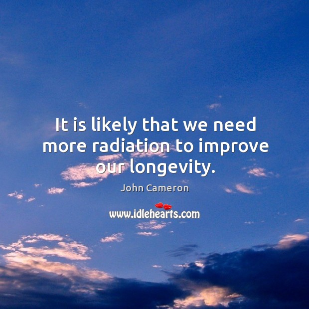 It is likely that we need more radiation to improve our longevity. John Cameron Picture Quote