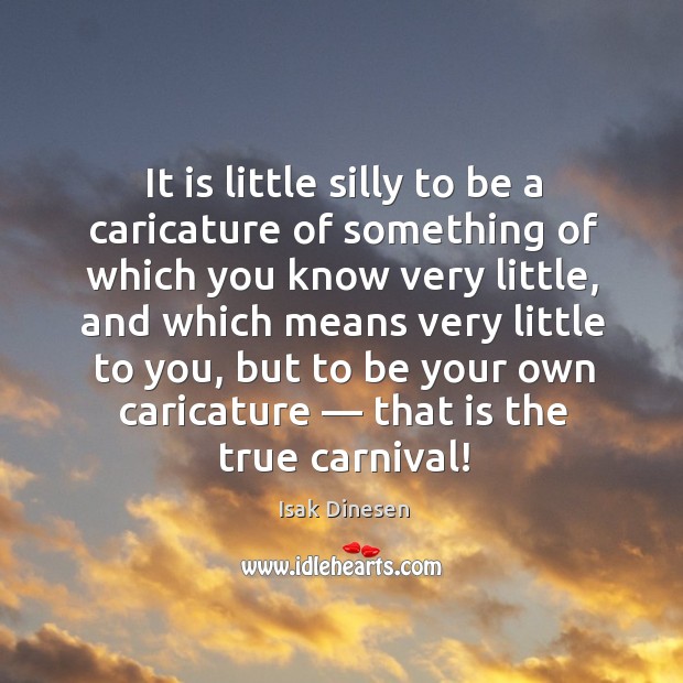 It is little silly to be a caricature of something of which Isak Dinesen Picture Quote