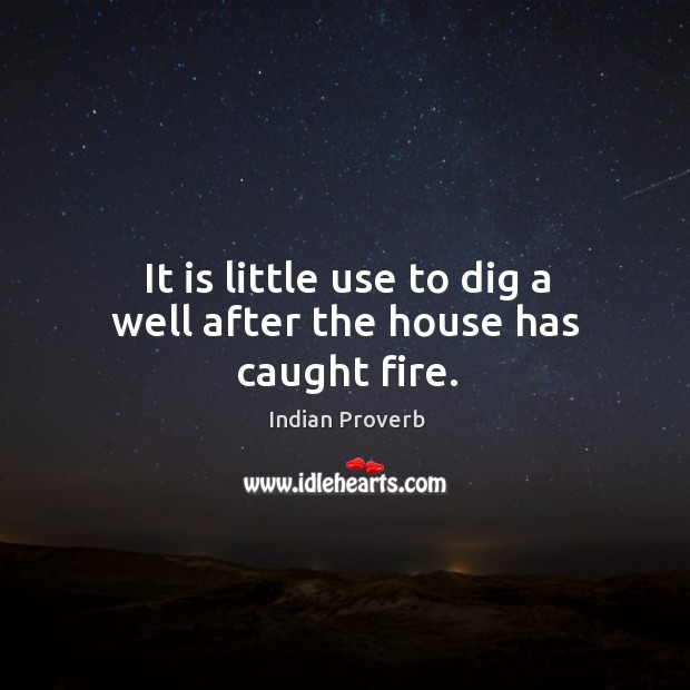 It is little use to dig a well after the house has caught fire. Indian Proverbs Image