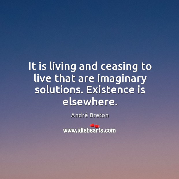 It is living and ceasing to live that are imaginary solutions. Existence is elsewhere. Image