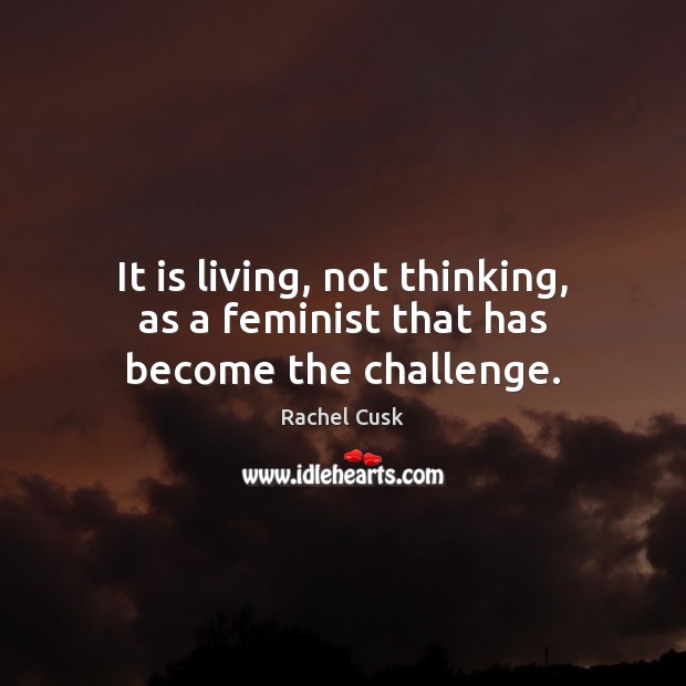 It is living, not thinking, as a feminist that has become the challenge. Image