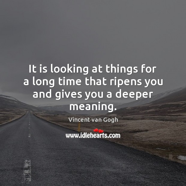 It is looking at things for a long time that ripens you and gives you a deeper meaning. Image