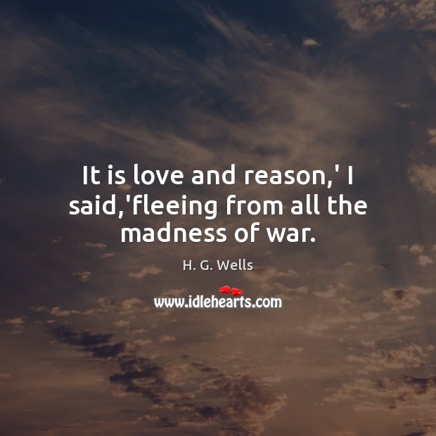 It is love and reason,’ I said,’fleeing from all the madness of war. H. G. Wells Picture Quote