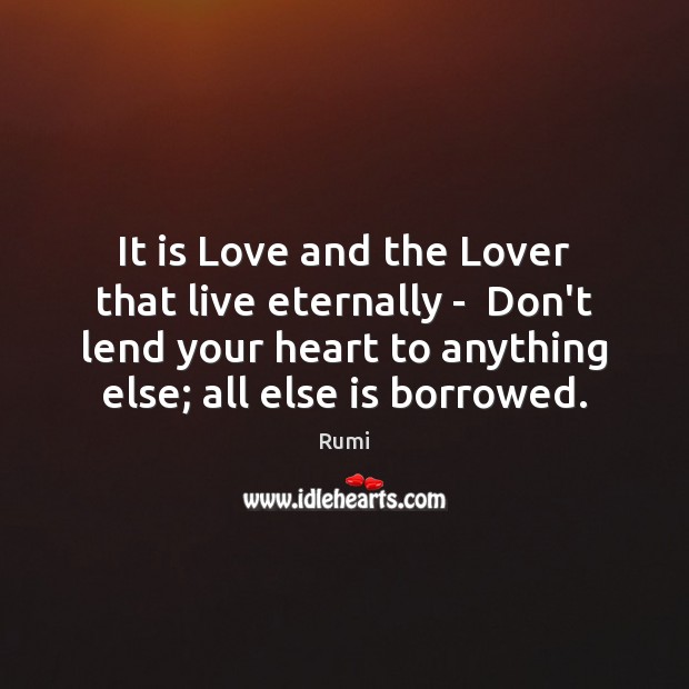 It is Love and the Lover that live eternally –  Don’t lend Rumi Picture Quote