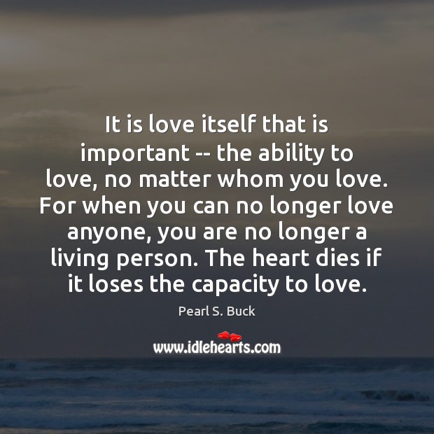 It is love itself that is important — the ability to love, Pearl S. Buck Picture Quote