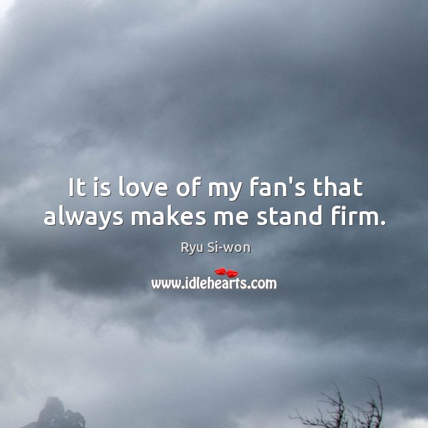 It is love of my fan’s that always makes me stand firm. Ryu Si-won Picture Quote