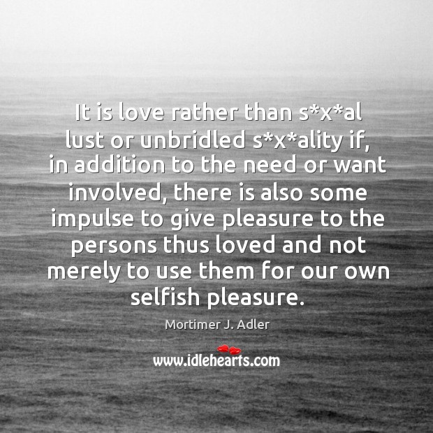 It is love rather than s*x*al lust or unbridled s*x*ality if, in addition to the need or want involved Mortimer J. Adler Picture Quote