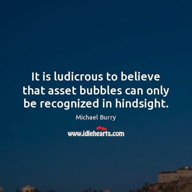 It is ludicrous to believe that asset bubbles can only be recognized in hindsight. Michael Burry Picture Quote