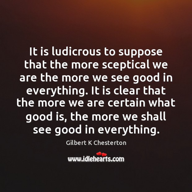 It is ludicrous to suppose that the more sceptical we are the Gilbert K Chesterton Picture Quote
