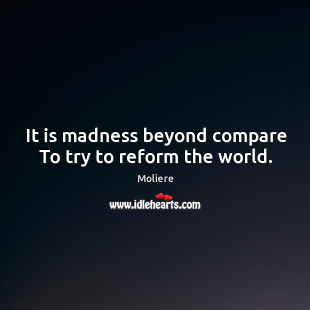 It is madness beyond compare To try to reform the world. Moliere Picture Quote