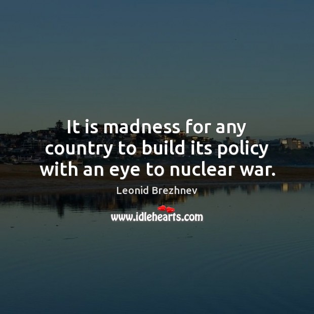 It is madness for any country to build its policy with an eye to nuclear war. Leonid Brezhnev Picture Quote