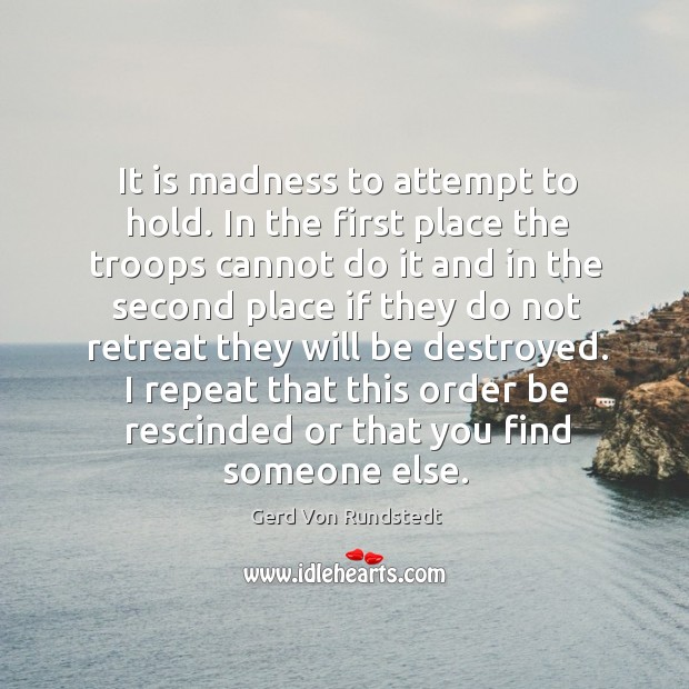 It is madness to attempt to hold. In the first place the troops cannot do it and in the second Gerd Von Rundstedt Picture Quote