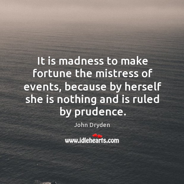 It is madness to make fortune the mistress of events, because by herself she is nothing and is ruled by prudence. John Dryden Picture Quote