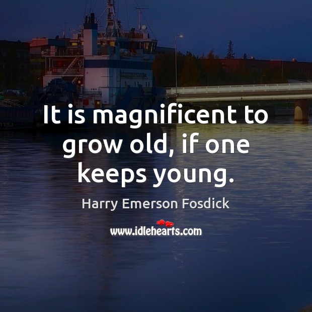 It is magnificent to grow old, if one keeps young. Harry Emerson Fosdick Picture Quote