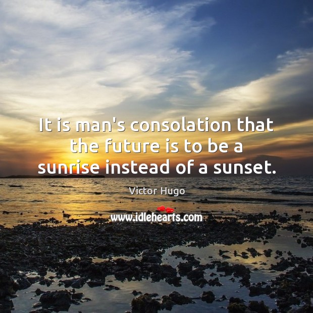 It is man’s consolation that the future is to be a sunrise instead of a sunset. Image