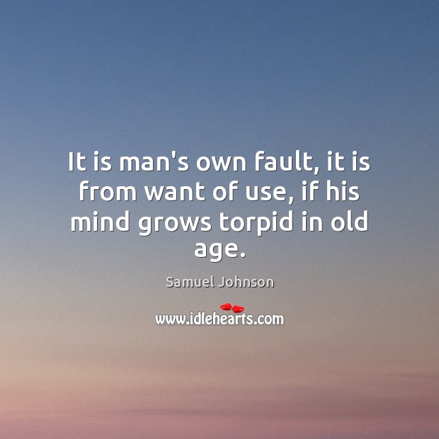 It is man’s own fault, it is from want of use, if his mind grows torpid in old age. Image