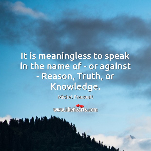 It is meaningless to speak in the name of – or against – Reason, Truth, or Knowledge. Michel Foucault Picture Quote