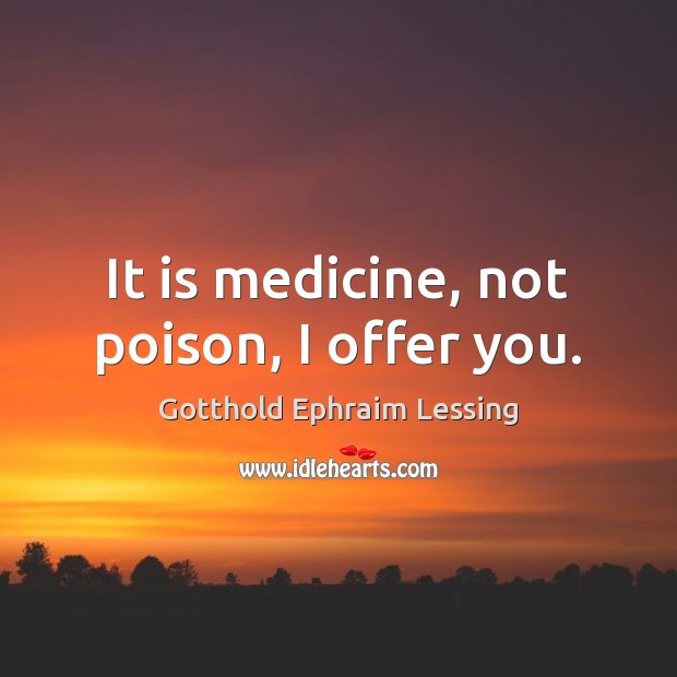 It is medicine, not poison, I offer you. Gotthold Ephraim Lessing Picture Quote