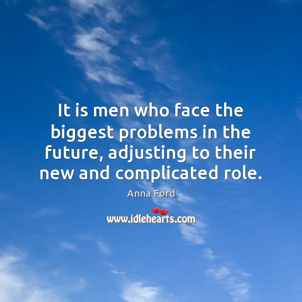 It is men who face the biggest problems in the future, adjusting Anna Ford Picture Quote