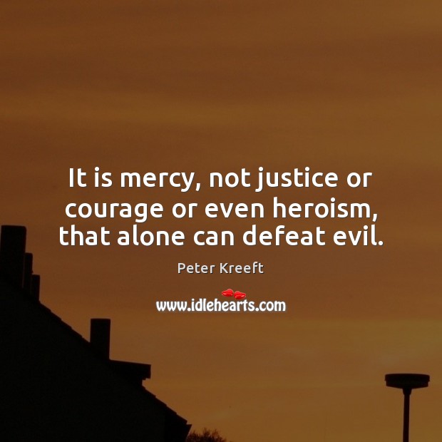 It is mercy, not justice or courage or even heroism, that alone can defeat evil. Peter Kreeft Picture Quote