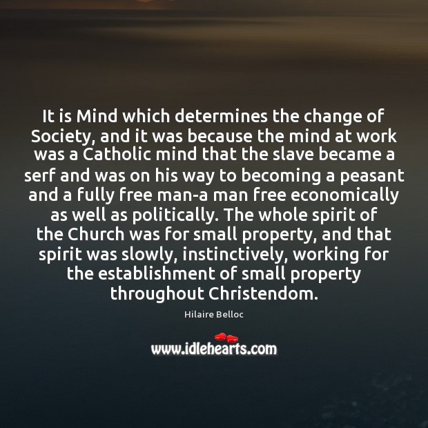 It is Mind which determines the change of Society, and it was Hilaire Belloc Picture Quote