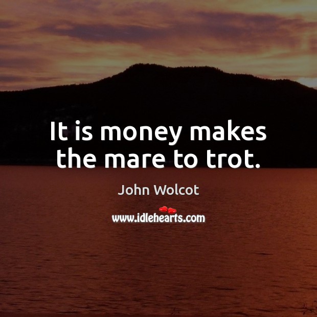 It is money makes the mare to trot. John Wolcot Picture Quote