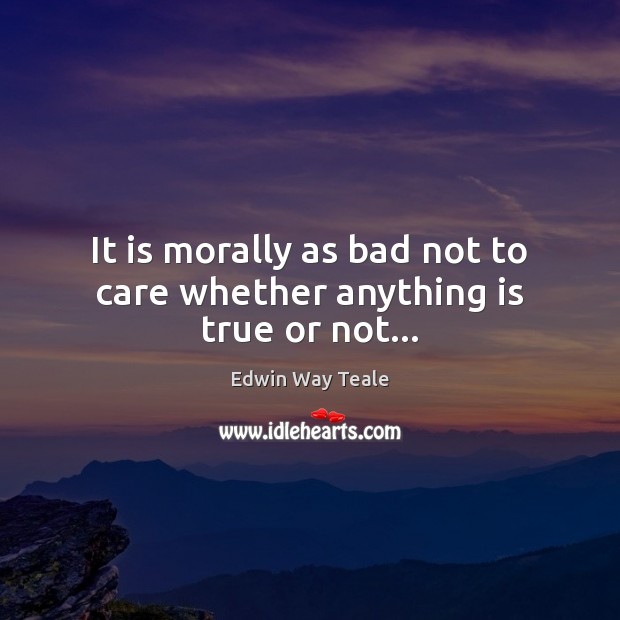 It is morally as bad not to care whether anything is true or not… Edwin Way Teale Picture Quote
