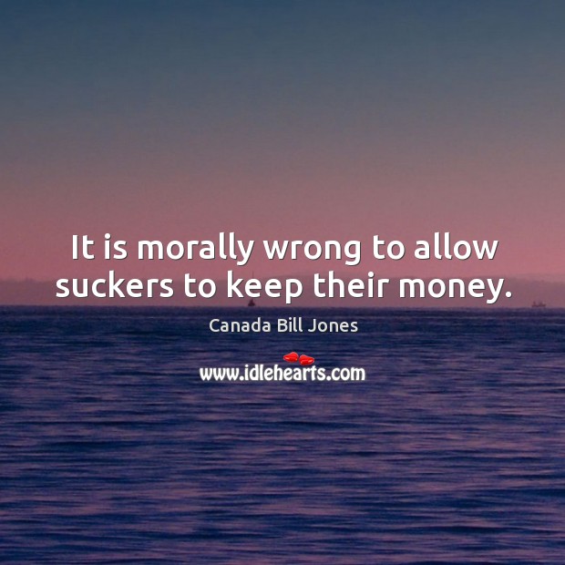 It is morally wrong to allow suckers to keep their money. Image