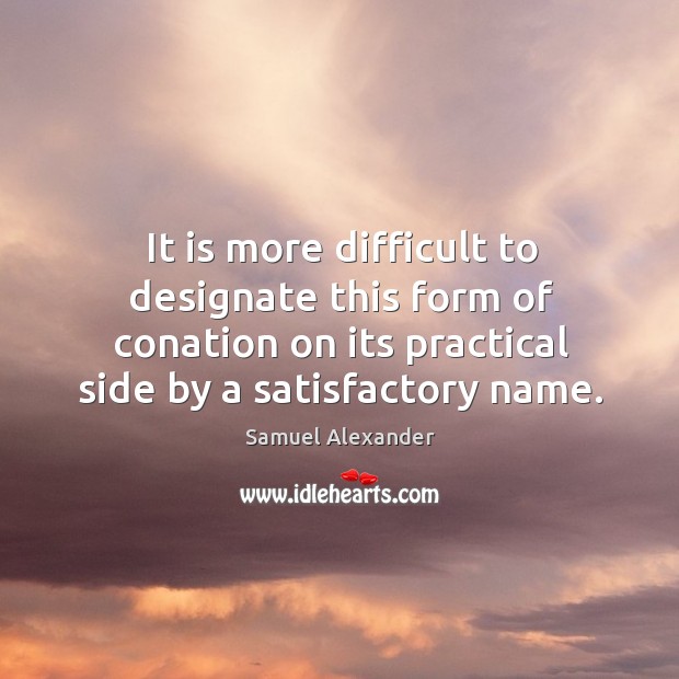 It is more difficult to designate this form of conation on its practical side by a satisfactory name. Samuel Alexander Picture Quote