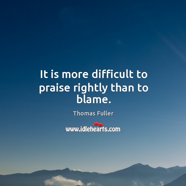 It is more difficult to praise rightly than to blame. Image